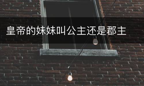 皇帝的妹妹叫公主还是郡主
