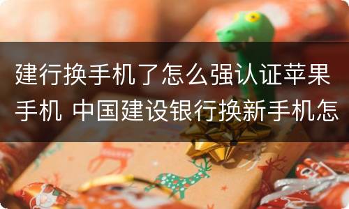 建行换手机了怎么强认证苹果手机 中国建设银行换新手机怎么登录