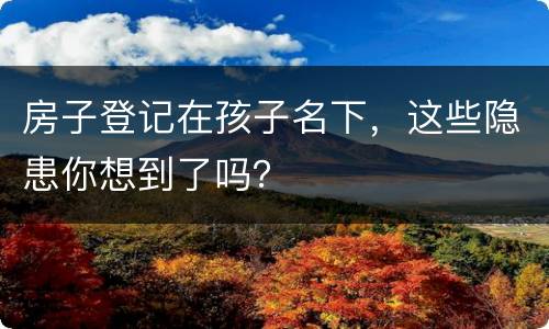房子登记在孩子名下，这些隐患你想到了吗？