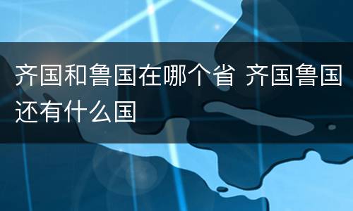 齐国和鲁国在哪个省 齐国鲁国还有什么国