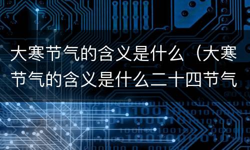 大寒节气的含义是什么（大寒节气的含义是什么二十四节气）