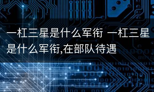 一杠三星是什么军衔 一杠三星是什么军衔,在部队待遇