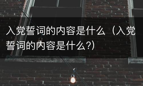 入党誓词的内容是什么（入党誓词的内容是什么?）