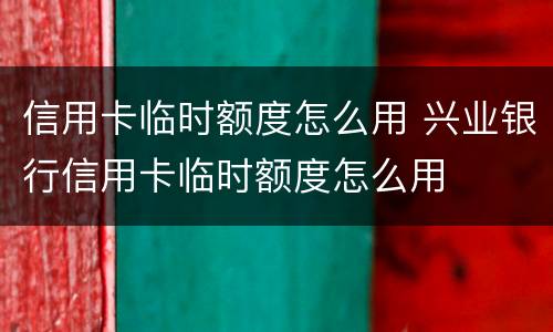 信用卡临时额度怎么用 兴业银行信用卡临时额度怎么用