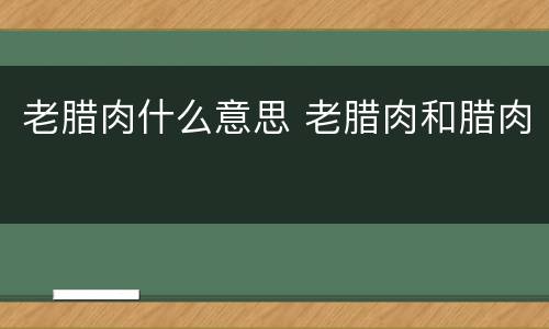 老腊肉什么意思 老腊肉和腊肉