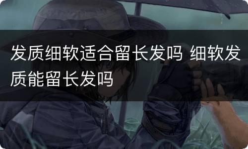 发质细软适合留长发吗 细软发质能留长发吗