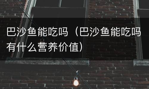 巴沙鱼能吃吗（巴沙鱼能吃吗有什么营养价值）