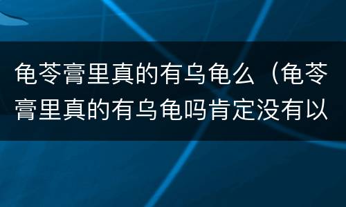 龟苓膏里真的有乌龟么（龟苓膏里真的有乌龟吗肯定没有以前真的有）