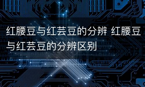 红腰豆与红芸豆的分辨 红腰豆与红芸豆的分辨区别