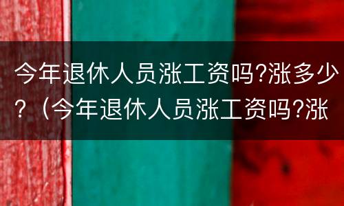 今年退休人员涨工资吗?涨多少?（今年退休人员涨工资吗?涨多少钱）