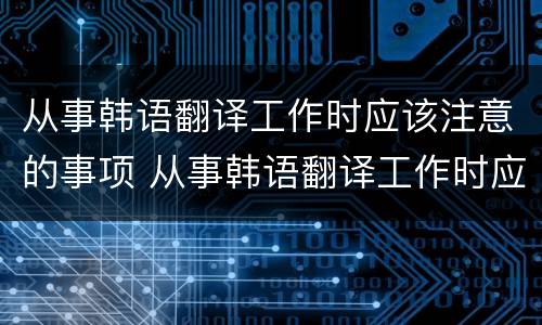 从事韩语翻译工作时应该注意的事项 从事韩语翻译工作时应该注意的事项有