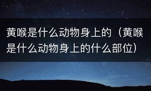 黄喉是什么动物身上的（黄喉是什么动物身上的什么部位）