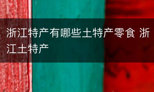 浙江特产有哪些土特产零食 浙江土特产