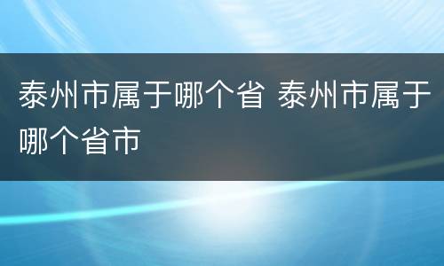 泰州市属于哪个省 泰州市属于哪个省市