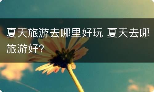 夏天旅游去哪里好玩 夏天去哪旅游好?