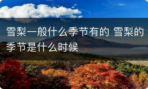 雪梨一般什么季节有的 雪梨的季节是什么时候