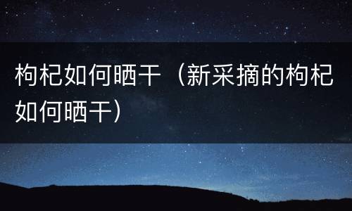 枸杞如何晒干（新采摘的枸杞如何晒干）