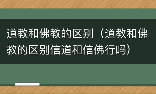道教和佛教的区别（道教和佛教的区别信道和信佛行吗）
