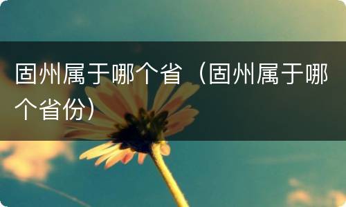 固州属于哪个省（固州属于哪个省份）