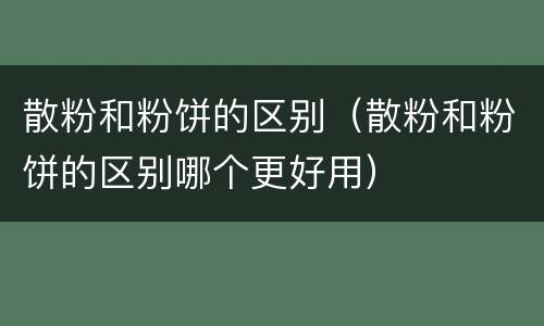 散粉和粉饼的区别（散粉和粉饼的区别哪个更好用）