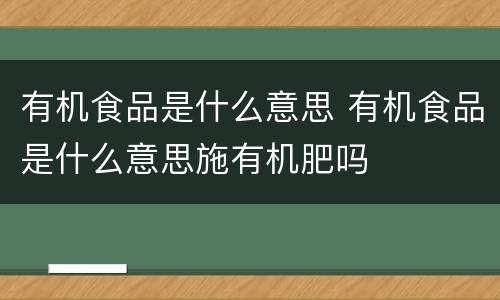 有机食品是什么意思 有机食品是什么意思施有机肥吗