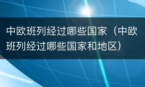 中欧班列经过哪些国家（中欧班列经过哪些国家和地区）