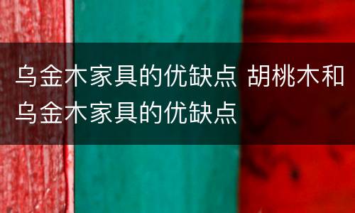 乌金木家具的优缺点 胡桃木和乌金木家具的优缺点