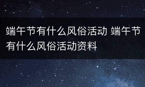端午节有什么风俗活动 端午节有什么风俗活动资料