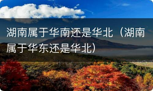 湖南属于华南还是华北（湖南属于华东还是华北）
