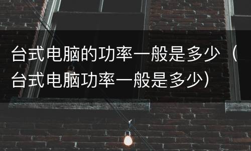台式电脑的功率一般是多少（台式电脑功率一般是多少）
