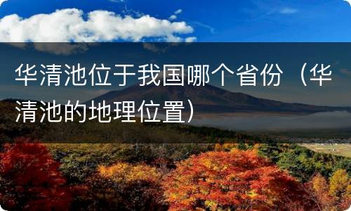 华清池位于我国哪个省份（华清池的地理位置）