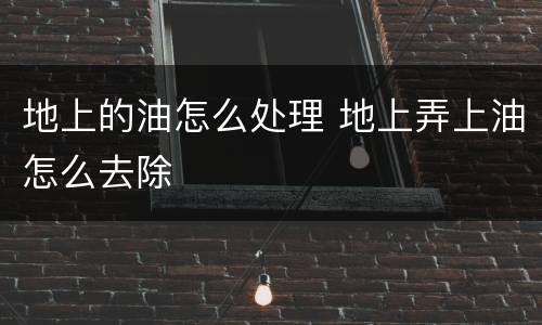 地上的油怎么处理 地上弄上油怎么去除