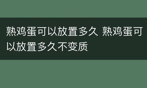 熟鸡蛋可以放置多久 熟鸡蛋可以放置多久不变质