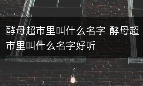酵母超市里叫什么名字 酵母超市里叫什么名字好听
