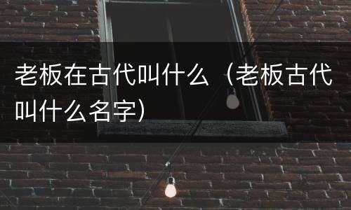 老板在古代叫什么（老板古代叫什么名字）