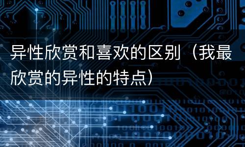 异性欣赏和喜欢的区别（我最欣赏的异性的特点）