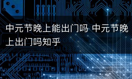 中元节晚上能出门吗 中元节晚上出门吗知乎