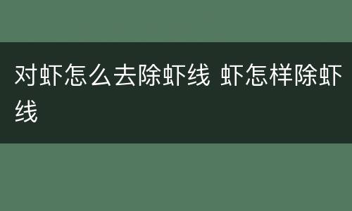 对虾怎么去除虾线 虾怎样除虾线