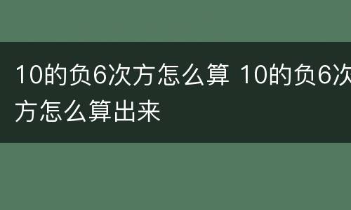 10的负6次方怎么算 10的负6次方怎么算出来