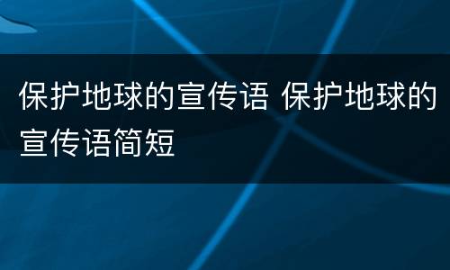 保护地球的宣传语 保护地球的宣传语简短