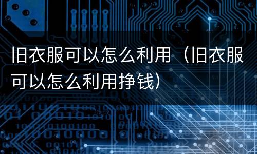 旧衣服可以怎么利用（旧衣服可以怎么利用挣钱）