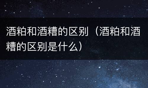 酒粕和酒糟的区别（酒粕和酒糟的区别是什么）