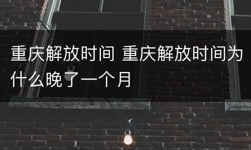 重庆解放时间 重庆解放时间为什么晚了一个月