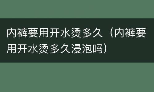 内裤要用开水烫多久（内裤要用开水烫多久浸泡吗）