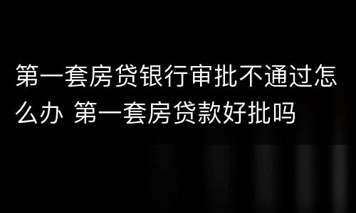 第一套房贷银行审批不通过怎么办 第一套房贷款好批吗