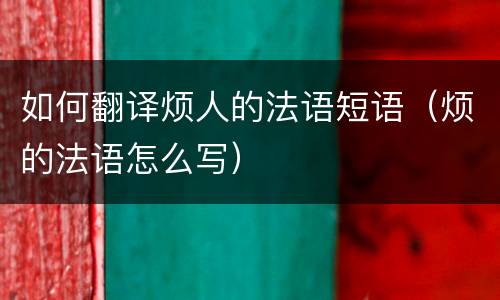 如何翻译烦人的法语短语（烦的法语怎么写）