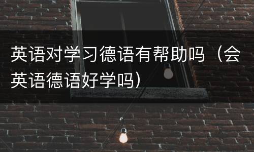 英语对学习德语有帮助吗（会英语德语好学吗）