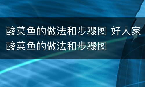 酸菜鱼的做法和步骤图 好人家酸菜鱼的做法和步骤图
