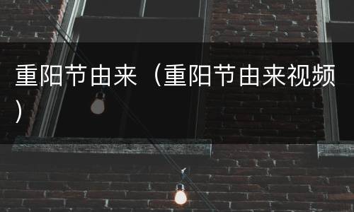 重阳节由来（重阳节由来视频）