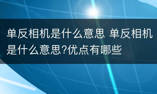 单反相机是什么意思 单反相机是什么意思?优点有哪些